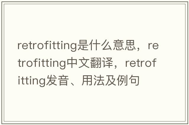 retrofitting是什么意思，retrofitting中文翻譯，retrofitting發(fā)音、用法及例句