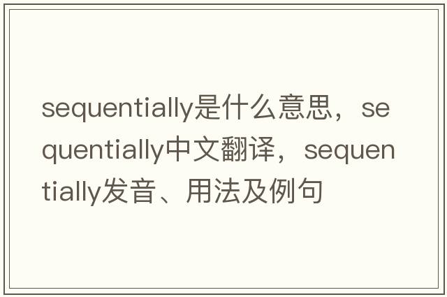 sequentially是什么意思，sequentially中文翻譯，sequentially發(fā)音、用法及例句
