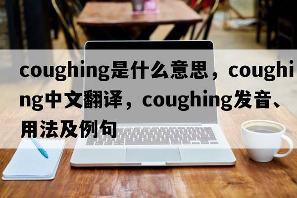 coughing是什么意思，coughing中文翻譯，coughing發(fā)音、用法及例句