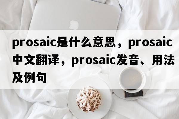 prosaic是什么意思，prosaic中文翻譯，prosaic發(fā)音、用法及例句