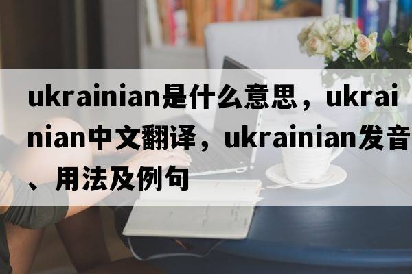 ukrainian是什么意思，ukrainian中文翻譯，ukrainian發(fā)音、用法及例句