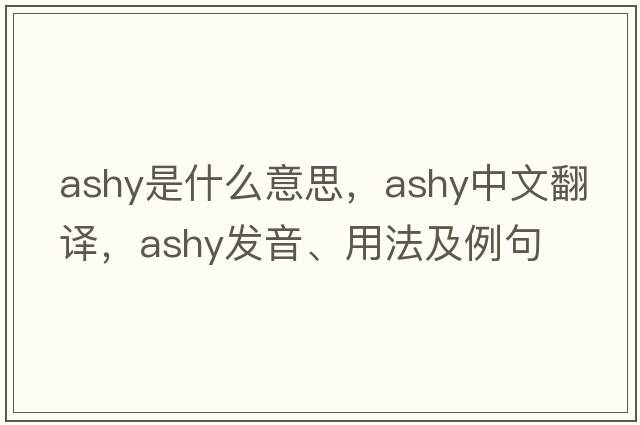 ashy是什么意思，ashy中文翻譯，ashy發(fā)音、用法及例句