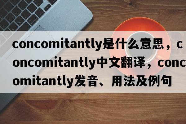 concomitantly是什么意思，concomitantly中文翻譯，concomitantly發(fā)音、用法及例句