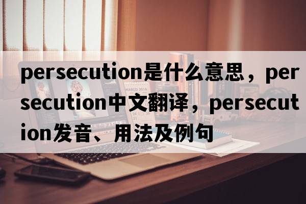 persecution是什么意思，persecution中文翻譯，persecution發(fā)音、用法及例句