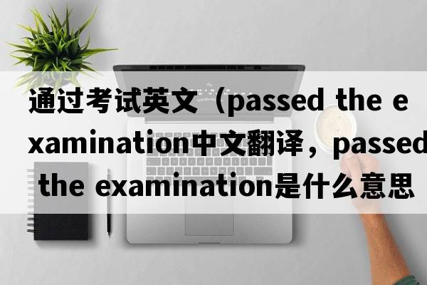 通過(guò)考試英文（passed the examination中文翻譯，passed the examination是什么意思，passed the examination發(fā)音、用法及例句）