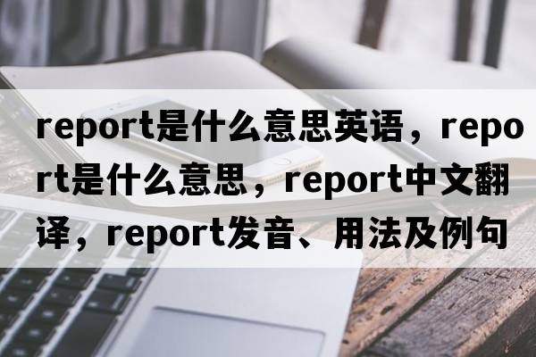 report是什么意思英語(yǔ)，report是什么意思，report中文翻譯，report發(fā)音、用法及例句