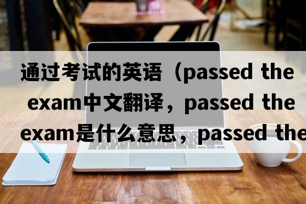 通過(guò)考試的英語(yǔ)（passed the exam中文翻譯，passed the exam是什么意思，passed the exam發(fā)音、用法及例句）