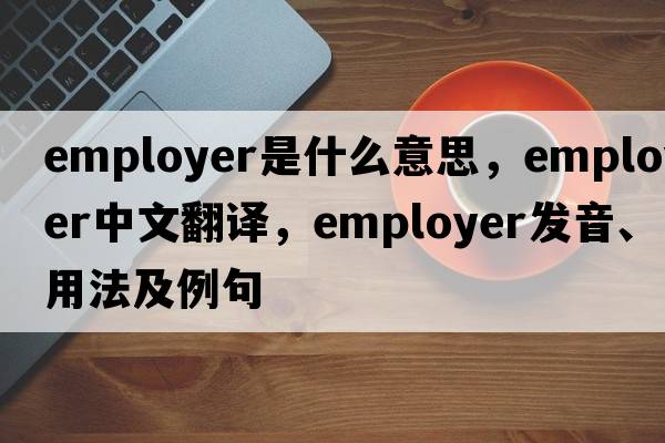 employer是什么意思，employer中文翻譯，employer發(fā)音、用法及例句