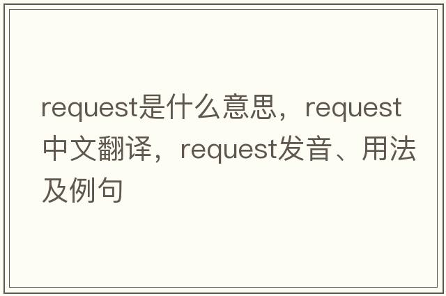 request是什么意思，request中文翻譯，request發(fā)音、用法及例句