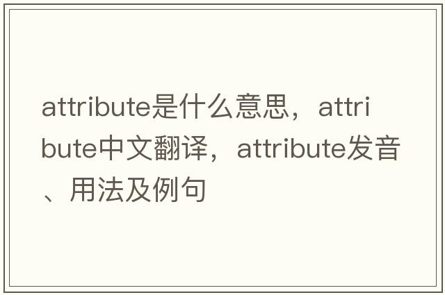 attribute是什么意思，attribute中文翻譯，attribute發(fā)音、用法及例句