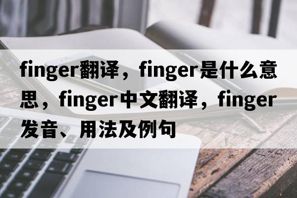finger翻譯，finger是什么意思，finger中文翻譯，finger發(fā)音、用法及例句