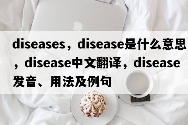 diseases，disease是什么意思，disease中文翻譯，disease發(fā)音、用法及例句