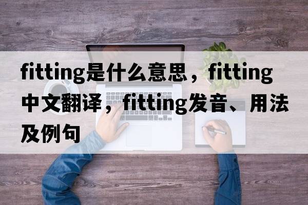 fitting是什么意思，fitting中文翻譯，fitting發(fā)音、用法及例句
