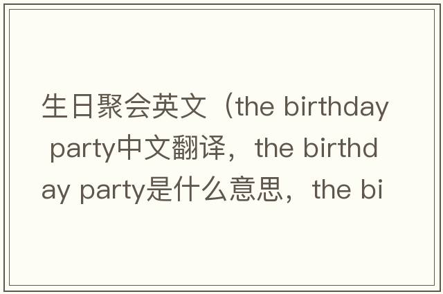 生日聚會(huì )英文（the birthday party中文翻譯，the birthday party是什么意思，the birthday party發(fā)音、用法及例句）