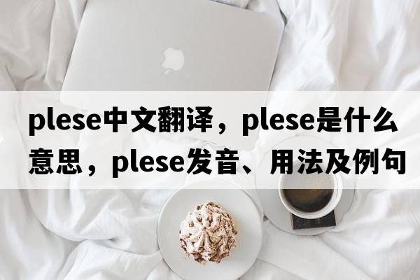 plese中文翻譯，plese是什么意思，plese發(fā)音、用法及例句