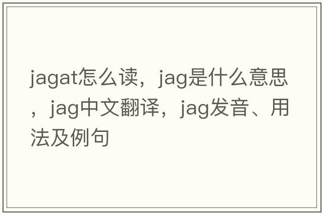 jagat怎么讀，jag是什么意思，jag中文翻譯，jag發(fā)音、用法及例句