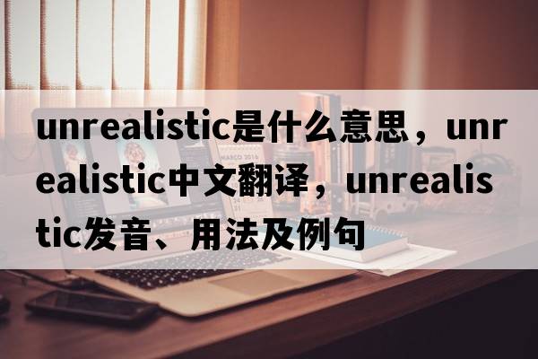 unrealistic是什么意思，unrealistic中文翻譯，unrealistic發(fā)音、用法及例句