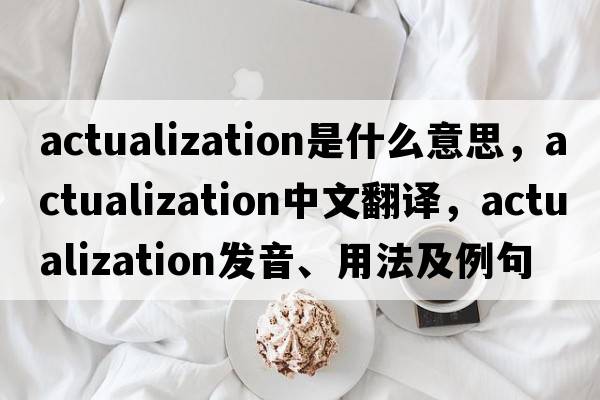 actualization是什么意思，actualization中文翻譯，actualization發(fā)音、用法及例句