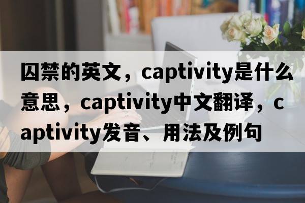 囚禁的英文，captivity是什么意思，captivity中文翻譯，captivity發(fā)音、用法及例句
