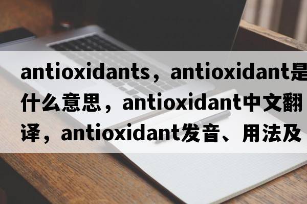 antioxidants，antioxidant是什么意思，antioxidant中文翻譯，antioxidant發(fā)音、用法及例句