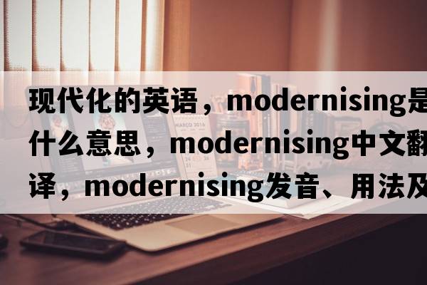 現代化的英語(yǔ)，modernising是什么意思，modernising中文翻譯，modernising發(fā)音、用法及例句