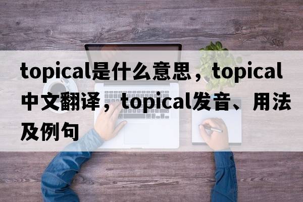 topical是什么意思，topical中文翻譯，topical發(fā)音、用法及例句