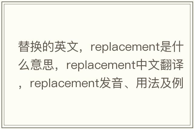 替換的英文，replacement是什么意思，replacement中文翻譯，replacement發(fā)音、用法及例句