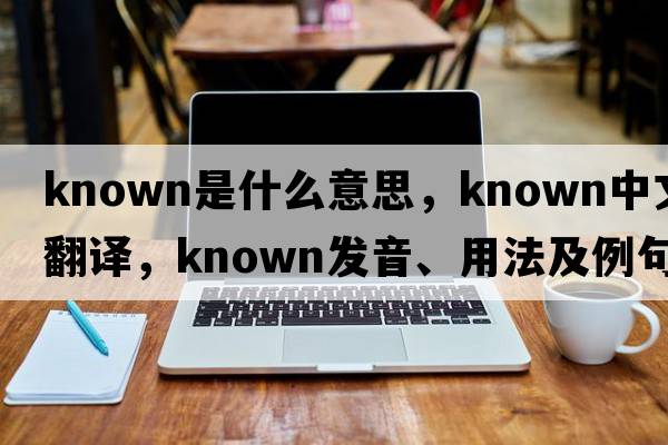 known是什么意思，known中文翻譯，known發(fā)音、用法及例句