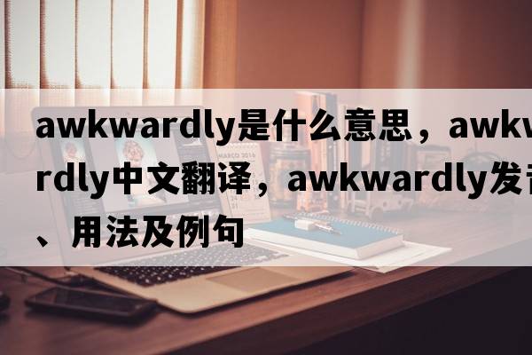 awkwardly是什么意思，awkwardly中文翻譯，awkwardly發(fā)音、用法及例句