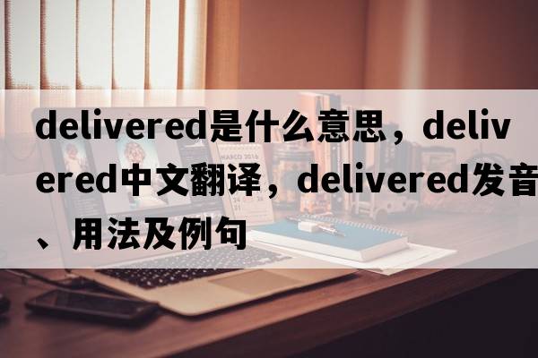 delivered是什么意思，delivered中文翻譯，delivered發(fā)音、用法及例句