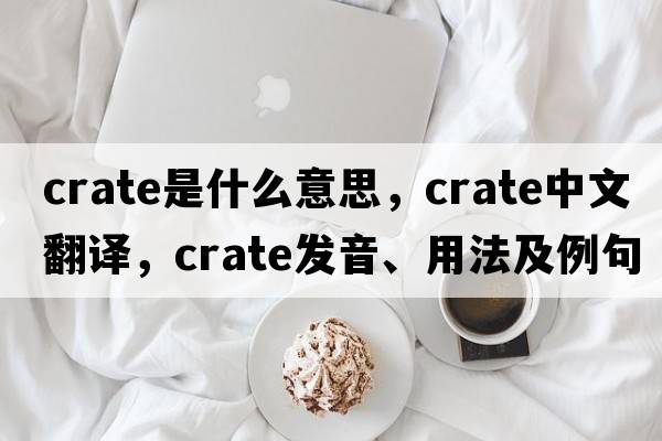 crate是什么意思，crate中文翻譯，crate發(fā)音、用法及例句