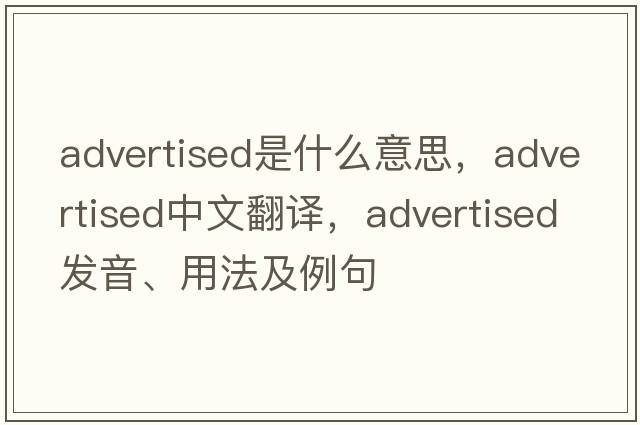 advertised是什么意思，advertised中文翻譯，advertised發(fā)音、用法及例句