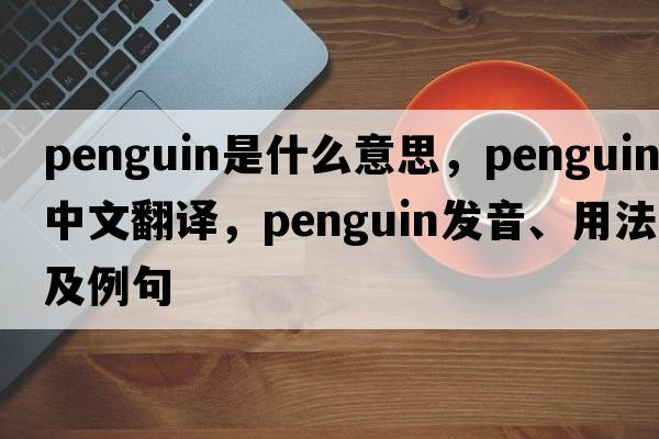penguin是什么意思，penguin中文翻譯，penguin發(fā)音、用法及例句