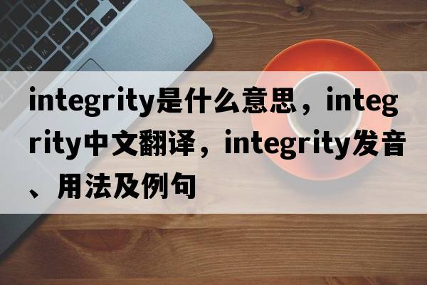integrity是什么意思，integrity中文翻譯，integrity發(fā)音、用法及例句