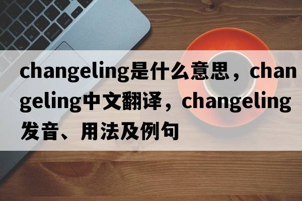 changeling是什么意思，changeling中文翻譯，changeling發(fā)音、用法及例句