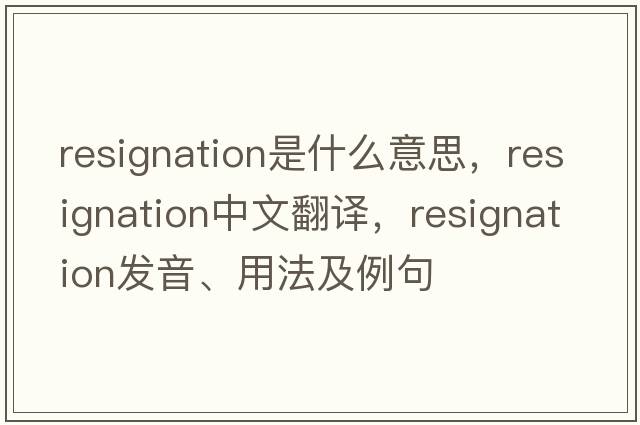 resignation是什么意思，resignation中文翻譯，resignation發(fā)音、用法及例句