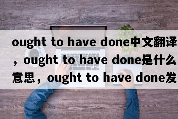 ought to have done中文翻譯，ought to have done是什么意思，ought to have done發(fā)音、用法及例句