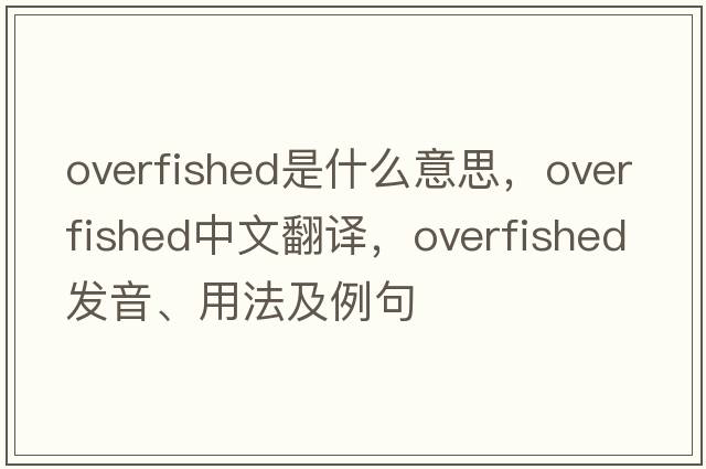 overfished是什么意思，overfished中文翻譯，overfished發(fā)音、用法及例句