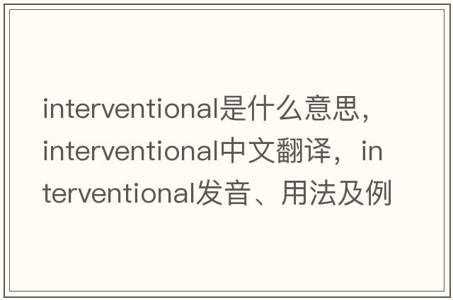 interventional是什么意思，interventional中文翻譯，interventional發(fā)音、用法及例句