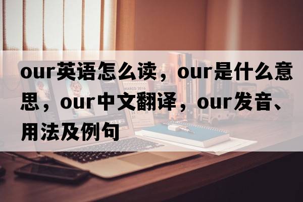 our英語(yǔ)怎么讀，our是什么意思，our中文翻譯，our發(fā)音、用法及例句