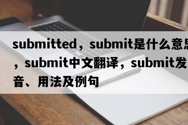 submitted，submit是什么意思，submit中文翻譯，submit發(fā)音、用法及例句