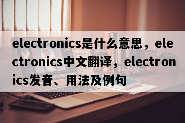 electronics是什么意思，electronics中文翻譯，electronics發(fā)音、用法及例句