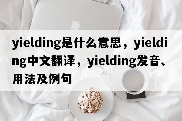 yielding是什么意思，yielding中文翻譯，yielding發(fā)音、用法及例句
