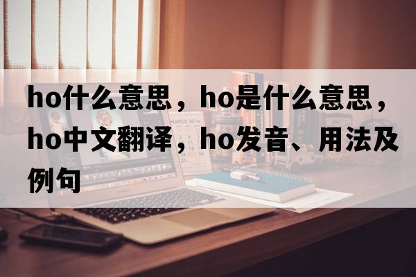 ho什么意思，HO是什么意思，HO中文翻譯，HO發(fā)音、用法及例句