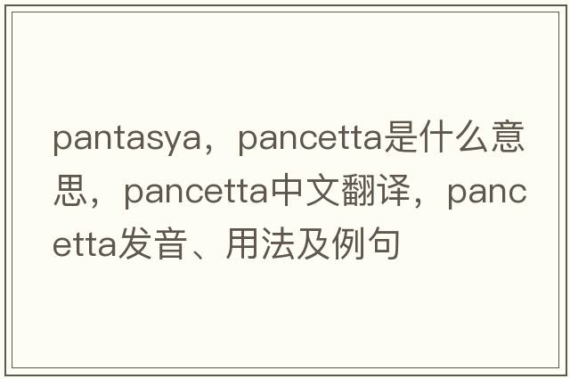 pantasya，pancetta是什么意思，pancetta中文翻譯，pancetta發(fā)音、用法及例句