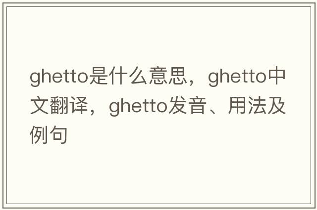 ghetto是什么意思，ghetto中文翻譯，ghetto發(fā)音、用法及例句