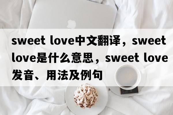 sweet love中文翻譯，sweet love是什么意思，sweet love發(fā)音、用法及例句
