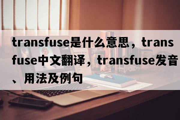 transfuse是什么意思，transfuse中文翻譯，transfuse發(fā)音、用法及例句