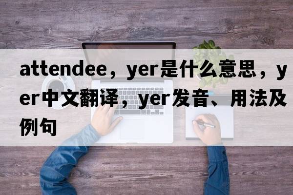 attendee，yer是什么意思，yer中文翻譯，yer發(fā)音、用法及例句