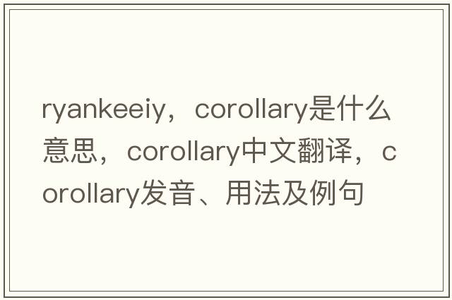 ryankeeiy，corollary是什么意思，corollary中文翻譯，corollary發(fā)音、用法及例句